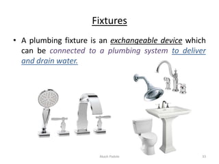 Fixtures
• A plumbing fixture is an exchangeable device which
can be connected to a plumbing system to deliver
and drain w...