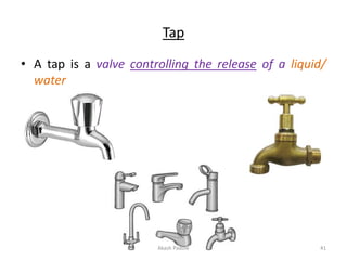 Tap
• A tap is a valve controlling the release of a liquid/
water
Akash Padole 41
 