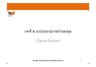 บทที่ 8 งบประมาณรายจายลงทุน
                           ุ
        (Capital Budget)


    All rights reserved www.Thailandaccount.com   1
 