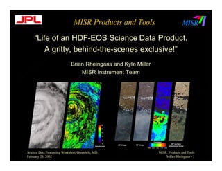 MISR Products and Tools
“Life of an HDF-EOS Science Data Product.
A gritty, behind-the-scenes exclusive!”
Brian Rheingans and Kyle Miller
MISR Instrument Team

Science Data Processing Workshop, Greenbelt, MD.
February 28, 2002

MISR Products and Tools
Miller/Rheingans - 1

 