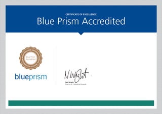 CERTIFICATE OF EXCELLENCE
Blue Prism Accredited
Neil Wright
Director of Professional Services
INDUSTR
IALISED ENTER
PRISEROBOTIC
P
ROCESSAUTOM
ATION
Blue Prism
Accredited
Sivaramachandru Sivasankar
This certifies that the person named above has passed the Blue Prism
Developer Exam with Distinction and is accredited to deliver automated
process solutions using Blue Prism.
Valid from 24th August 2016
 