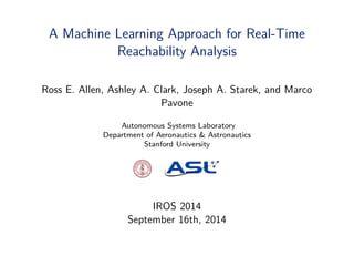 A Machine Learning Approach for Real-Time
Reachability Analysis
Ross E. Allen, Ashley A. Clark, Joseph A. Starek, and Marco
Pavone
Autonomous Systems Laboratory
Department of Aeronautics & Astronautics
Stanford University
IROS 2014
September 16th, 2014
 