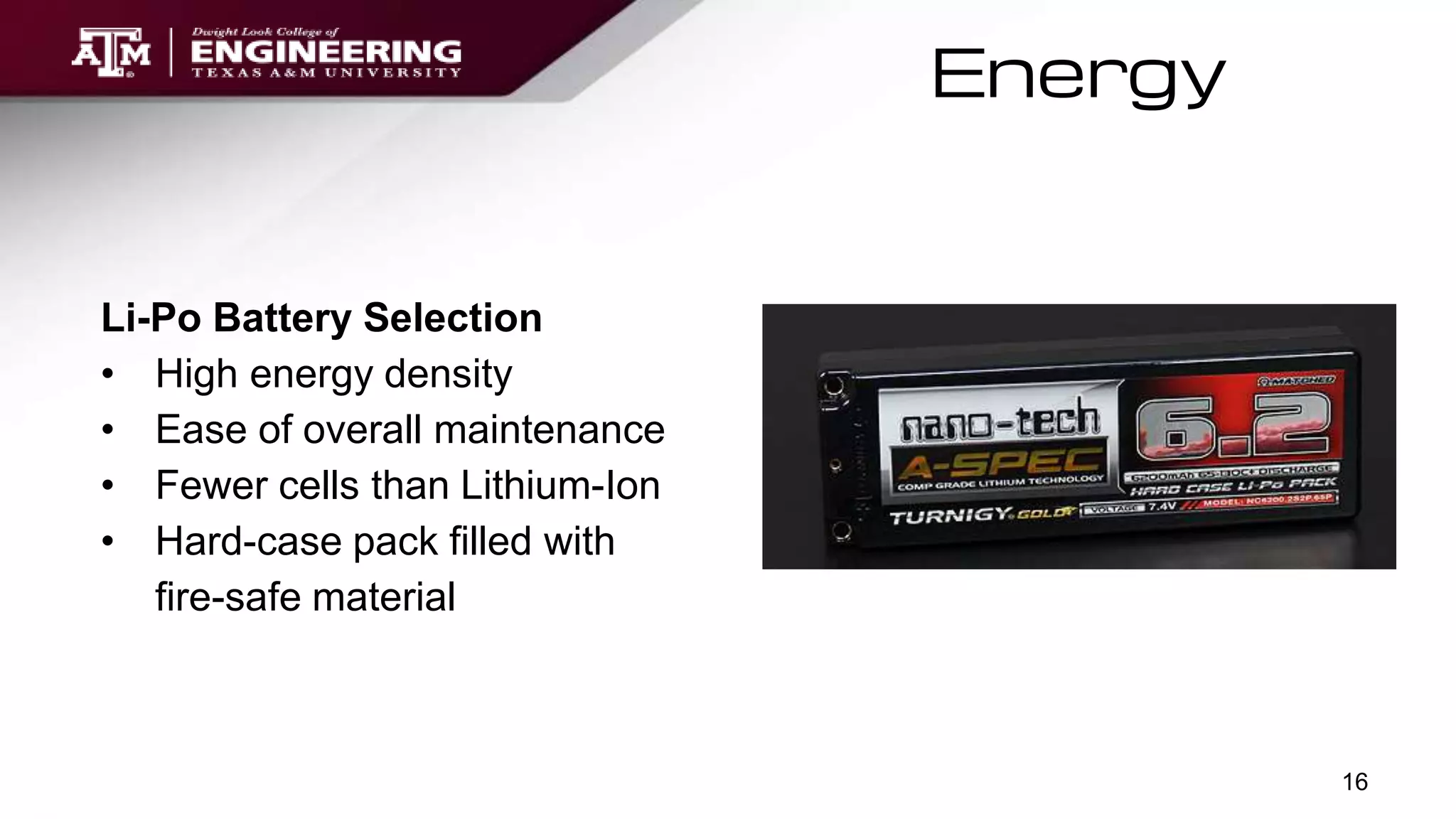 Energy
16
Li-Po Battery Selection
• High energy density
• Ease of overall maintenance
• Fewer cells than Lithium-Ion
• Hard-case pack filled with
fire-safe material
 