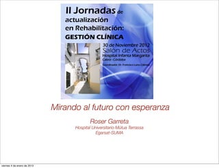 Mirando al futuro con esperanza
                                           Roser Garreta
                                   Hospital Universitario Mútua Terrassa
                                             Egarsat-SUMA




viernes 4 de enero de 2013
 