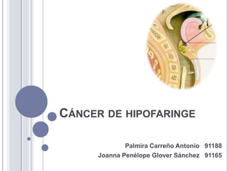 CÁNCER DE HIPOFARINGE

             Palmira Carreño Antonio 91188
     Joanna Penélope Glover Sánchez 91165
 