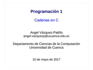 Programación 1
Cadenas en C
Angel Vázquez-Patiño
angel.vazquezp@ucuenca.edu.ec
Departamento de Ciencias de la Computación
Universidad de Cuenca
19 de septiembre de 2017
 