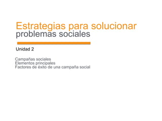 Estrategias para solucionar
problemas sociales
Unidad 2
Campañas sociales
Elementos principales
Factores de éxito de una campaña social
 