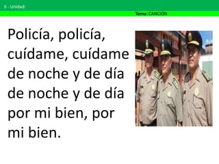 II - Unidad:
Tema: CANCIÓN
Policía, policía,
cuídame, cuídame
de noche y de día
de noche y de día
por mi bien, por
mi bien.