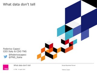 What data don’t tell
© TNS 6 Luglio 2016 Federico Capeci
Social Business Forum
What data don’t tell
@federicocapeci
@TNS_Italia
Federico Capeci
CEO Italy & CDO TNS
 