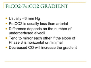 PaCO2-PetCO2 GRADIENT Usually <6 mm Hg PetCO2 is usually less than arterial Difference depends on the number of underperfused alveoli Tend to mirror each other if the slope of Phase 3 is horizontal or minimal Decreased CO will increase the gradient 