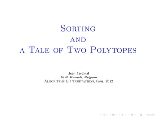 Sorting
          and
a Tale of Two Polytopes

                Jean Cardinal
            ULB, Brussels, Belgium
    Algorithms & Permutations, Paris, 2012
 