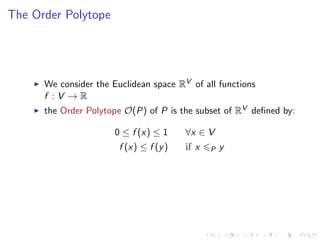 The Order Polytope




      We consider the Euclidean space RV of all functions
      f :V →R
      the Order Polytope O(P) of P is the subset of RV deﬁned by:

                       0 ≤ f (x) ≤ 1     ∀x ∈ V
                        f (x) ≤ f (y )   if x   P   y
 