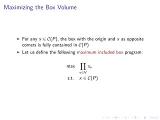 Maximizing the Box Volume



      For any x ∈ C(P), the box with the origin and x as opposite
      corners is fully contained in C(P)
      Let us deﬁne the following maximum included box program:

                           max            xv
                                   v ∈V
                            s.t.   x ∈ C(P)
 