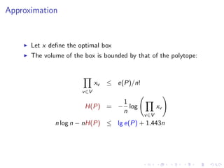 Approximation


      Let x deﬁne the optimal box
      The volume of the box is bounded by that of the polytope:



                              xv   ≤ e(P)/n!
                       v ∈V

                                1
                        H(P) = − log                  xv
                                n
                                               v ∈V
              n log n − nH(P) ≤ lg e(P) + 1.443n
 