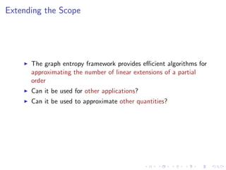 Extending the Scope




      The graph entropy framework provides eﬃcient algorithms for
      approximating the number of linear extensions of a partial
      order
      Can it be used for other applications?
      Can it be used to approximate other quantities?
 
