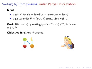 Sorting by Comparisons under Partial Information
   Input:
       a set V , totally ordered by an unknown order
       a partial order P = (V ,   P)   compatible with

   Goal: Discover    by making queries “is x      y ?”, for some
   x, y ∈ V
   Objective function: #queries
 