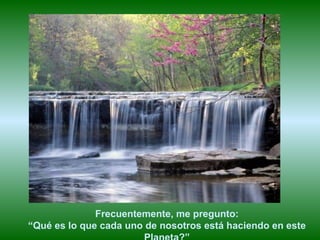 Frecuentemente, me pregunto:
“Qué es lo que cada uno de nosotros está haciendo en este
 