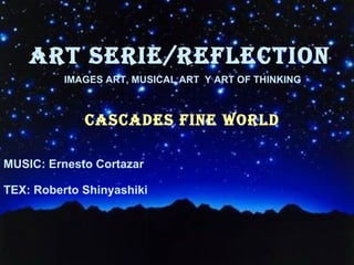 ART SERIE/REFLECTION CASCADES FINE WORLD ,[object Object],[object Object],[object Object],IMAGES ART, MUSICAL ART  Y ART OF THINKING 
