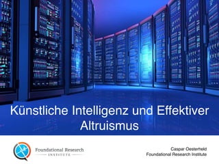 Künstliche Intelligenz und Effektiver
Altruismus
Caspar Oesterheld  
Foundational Research Institute
 