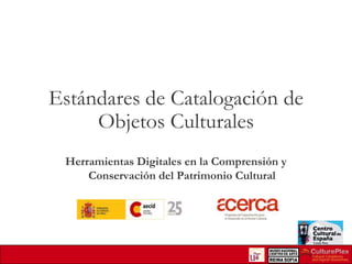 Estándares de Catalogación de
Objetos Culturales
Herramientas Digitales en la Comprensión y
Conservación del Patrimonio Cultural

 