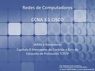 Redes de Computadores

         CCNA 3.1 CISCO



            WANs e Roteadores
Capítulo 8 Mensagens de Controle e Erro do
      Conjunto de Protocolos TCP/IP
 