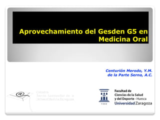 Aprovechamiento del Gesden G5 en
Medicina Oral
Centurión Merodo, Y.M.
de la Parte Serna, A.C.
 