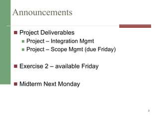 Announcements
 Project Deliverables
 Project – Integration Mgmt
 Project – Scope Mgmt (due Friday)
 Exercise 2 – available Friday
 Midterm Next Monday
2
 