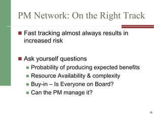 PM Network: On the Right Track
 Fast tracking almost always results in
increased risk
 Ask yourself questions
 Probability of producing expected benefits
 Resource Availability & complexity
 Buy-in – Is Everyone on Board?
 Can the PM manage it?
29
 
