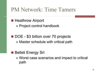 PM Network: Time Tamers
 Heathrow Airport
 Project control handbook
 DOE - $3 billion over 70 projects
 Master schedule with critical path
 Belleli Energy Srl
 Worst case scenarios and impact to critical
path
35
 