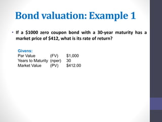 Bond valuation: Example 1 
• If a $1000 zero coupon bond with a 30-year maturity has a 
market price of $412, what is its rate of return? 
Givens: 
Par Value (FV) $1,000 
Years to Maturity (nper) 30 
Market Value (PV) $412.00 
 