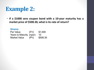 Example 2: 
• If a $1000 zero coupon bond with a 10-year maturity has a 
market price of $508.30, what is its rate of return? 
Givens: 
Par Value (FV) $1,000 
Years to Maturity (nper) 10 
Market Value (PV) $508.30 
 