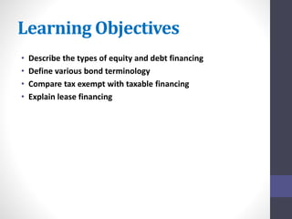 Learning Objectives 
• Describe the types of equity and debt financing 
• Define various bond terminology 
• Compare tax exempt with taxable financing 
• Explain lease financing 
 