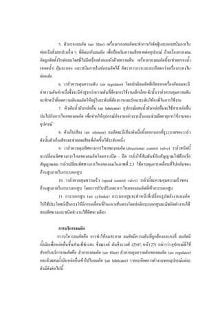 38
5. ตัวกรองลมอัด (air filter) เครื่องกรองลมอัดจะทําการกําจัดฝุนละอองสนิมภายใน
ทอหรือสิ่งสกปรกอื่น ๆ ที่ติดมากับลมอัด เพื่อปองกันความเสียหายตออุปกรณ ถาเครื่องกรองลม
อัดถูกติดตั้งในทอลมโดยที่ไมมีเครื่องทําลมแหงดวยความเย็น เครื่องกรองลมอัดนี้จะชวยกรองน้ํา
(หยดน้า) ฝุนละออง และสนิมภายในทอลมอัดได อัตราการกรองจะละเอียดกวาเครื่องกรองใน
ํ
ทอหลัก
6. วาลวควบคุมความดัน (air regulator) โดยปกติลมอัดที่เกิดจากเครื่องอัดลมจะมี
คาความดันคาหนึ่งซึ่งจะมีคาสูงกวาความดันที่ตองการใชงานเล็กนอย ดังนั้นวาลวควบคุมความดัน
จะทําหนาที่ลดความดันลมอัดใหอยูในระดับที่ตองการและรักษาระดับใหคงที่ในการใชงาน
7. ตัวเติมน้ํามันหลอลื่น (air lubricator) อุปกรณผสมน้ํามันหลอลื่นจะใชสารหลอลื่น
ปนไปกับการไหลของลมอัด เพื่อชวยใหอุปกรณทํางานอยางราบรื่นและชวยยืดอายุการใชงานของ
อุปกรณ
8. ตัวเก็บเสียง (air sileneer) ลมอัดจะมีเสียงดังเมื่อทิงออกนอกที่รระบายของวาลว
้
ู
ดังนั้นตัวเก็บเสียงจะชวยลดเสียงที่เกิดขึนไดระดับหนึ่ง
้
9. วาลวควบคุมทิศทางการไหลของลมอัด (directional control valve) วาลวชนิดนี้
จะเปลี่ยนทิศทางการไหลของลมอัดโดยการเปด – ปด วาลวใหสัมพันธกับสัญญาณไฟฟาหรือ
สัญญาณลม วาลวเปลี่ยนทิศทางการไหลของลมในภาพที่ 2.3 ใชควบคุมการเคลื่อนที่ไปกลับของ
กานสูบภายในกระบอกสูบ
10. วาลวควบคุมความเร็ว (speed control valve) วาลวนี้จะควบคุมความเร็วของ
กานสูบภายในกระบอกสูบ โดยการปรับปริมาตรการไหลของลมอัดที่เขากระบอกสูบ
11. กระบอกสูบ (air cylinder) กระบอกสูบจะทําหนาที่เปลี่ยนรูปพลังงานลมอัด
ไปใชประโยชนเปนแรงใหมการเคลื่อนที่ในแนวเสนตรงโดยปกติกระบอกสูบจะมีชนิดทํางานได
ี
สองทิศทางและชนิดทํางานไดทิศทางเดียว
การบริการลมอัด
การบริการลมอัดคือ การทําใหลมสะอาด ลมอัดมีความดันที่ถูกตองและคงที่ ลมอัดมี
น้ํามันเพื่อหลอลื่นชิ้นสวนทีทํางาน ซึ่งณรงค ตันชีวะวงศ (2547, หนา 27) กลาววา อุปกรณที่ใช
่
สําหรับบริการลมอัดคือ ตัวกรองลมอัด (air filter) ตัวควบคุมความดันของลมอัด (air regulator)
และตัวผสมน้ามันหลอลืนเขาไปในลมอัด (air lubricator) รายละเอียดการทํางานของอุปกรณแตละ
ํ
่
ตัวมีดังตอไปนี้

 