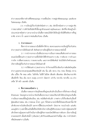 178



ตาง ๆ ของนกหรือการดํารงชีวิตของแมงมุม การเคลื่อนไหว การอยูอาศัยของแมงมุม และสังเกต
ใยของแมงมุม เปนตน
            2.5 การเรี ย นรู เ กี่ ย วกั บสั ตวชนิดตา ง ๆ เชน สั ตวปก ชนิดต า ง ๆ การอยู อ าศั ย
การขยายพันธ การฟกไขหรือสัตวที่เลี้ยงลูกดวยนมอยางสุนัขและแมว สัตวที่อาศัยอยูในน้ํา
ประเภทปลาชนิดตาง ๆ สามารถนํามาเปนสื่อการสอนใหเด็กไดเรียนรูวาสิ่งมีชีวิตตองการที่อยู
อาศัย อาหาร น้ํา และอากาศเชนเดียวกับคน เปนตน

           3. รางกายของเรา
                สื่อจากรางกายของเราเปนสื่อที่หาไดงาย สะดวกและสามารถเรียนรูเกี่ยวกับสวน
ตาง ๆ ของรางกายไดเปนอยางดี ดังตัวอยางการเรียนรูเรื่องรางกายของเราตอไปนี้
                3.1 การนํากระจกมาเปนสื่อประกอบการเรียนการสอนเพื่อสังเกตรางกายของ
ตนเองโดยชี้สวนตาง ๆ ของรางกายเพื่อใหเด็กไดฝกทักษะตาง ๆ เชน การสังเกต การจําแนก
การวัด การสื่อความหมาย การลงความเห็น และการหามิติสัมพันธ ชวยใหเด็กเกิดทักษะและ
เกิดการเรียนรูเกี่ยวกับรางกายของเราไดเปนอยางดี
                3.2 การใชสวนตาง ๆ ของรางกาย ทํากิจกรรมที่เกี่ยวของกับการสัมผัสวัตถุชนิด
ตาง ๆ และสามารถบอกคุณสมบัติของวัตถุได เชน นิ่ม แข็ง หยาบ รวน กรอบ ยืดหยุน หวาน
                              ็
เค็ม เปรี้ยว จืด หอม เหมน ไมมีกลิ่น ไมมีสี ไมมีรส เสียงดัง เสียงคอย เสียงไพเราะนาฟง
เสียงอึกทึก รอน เย็น หนาว อบอุน มากกวา นอยกวา เทากัน กลางวัน กลางคืน บน ลาง
เหนือ ใต หนา และหลัง เปนตน

          4. สื่อการสอนชนิดตาง ๆ
              เป น สื่ อ การสอนจากวั ตถุ สิ่ง ของที่อยู รอบตัว เด็ก เป น เรื่ อ งราวที่ เ ด็ ก อยากเรี ย นรู
ดวยตนเอง โดยครูสามารถนํามาจัดเปนสื่อประกอบการสอนใหแกเด็กไดสวนใหญจะเปนสื่อ
การเรียนการสอนที่มีอยูในหองเรียน เชน หนังสือสําหรับเด็ก ภาพตาง ๆ ที่เกี่ยวของกับเรื่องที่
ผูสอนตองการสอน เชน ภาพทะเล น้ําตก ภูเขา ซึ่งไมสามารถนําสื่อที่เปนของจริงเหลานี้มาให
เด็กสังเกตภายในหองเรียนได นอกจากนี้สื่อประเภทบัตรคํา บัตรภาพ กระเปาผนัง แผนพับ
แผนภูมิตาง ๆ เหลานี้ลวนเปนสื่อที่ชวยใหเด็กเกิดการเรียนรูไดรับประสบการณจากผูสอนชวยให
เด็กเกิดความรูและความเขาใจเปนการเรียนรูดวยการมองโดยใชทักษะการสังเกต เปนการเรียนรู
ตามธรรมชาติ เมื่อเด็กเห็นซ้ํา ๆ เห็นบอย ๆ เด็กก็จะเคยชินและจดจําในที่สุด เชน การจําบัตรคํา
หรือบัตรเลขตาง ๆ เปนตน
 