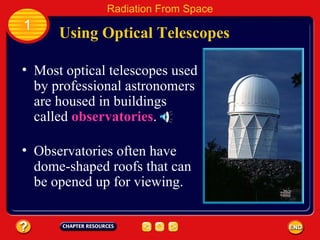 Most optical telescopes used by professional astronomers are housed in buildings called  observatories . Using Optical Telescopes 1 Radiation From Space Observatories often have dome-shaped roofs that can be opened up for viewing. 