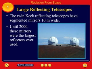 The twin Keck reflecting telescopes have segmented mirrors 10 m wide. Large Reflecting Telescopes 1 Radiation From Space Until 2000, these mirrors were the largest reflectors ever used. 