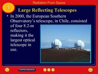 Large Reflecting Telescopes 1 Radiation From Space In 2000, the European Southern Observatory’s telescope, in Chile, consisted of four 8.2-m reflectors, making it the largest optical telescope in use. 