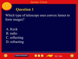 1 Section Check Question 1 Which type of telescope uses convex lenses to  form images? A. Keck B. radio C. reflecting D. refracting NC: 5.04 