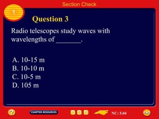 1 Question 3 Section Check Radio telescopes study waves with  wavelengths of _______.   A. 10-15 m B. 10-10 m C. 10-5 m D. 105 m NC: 5.04 