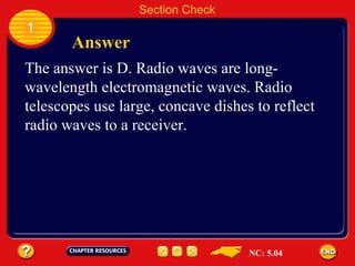 1 Answer Section Check The answer is D. Radio waves are long- wavelength electromagnetic waves. Radio  telescopes use large, concave dishes to reflect  radio waves to a receiver. NC: 5.04 