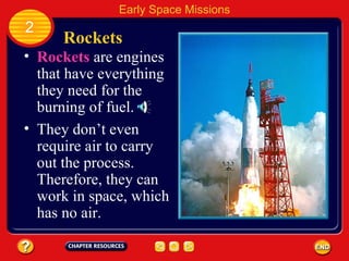 Rockets   Rockets  are engines that have everything they need for the burning of fuel. They don’t even require air to carry out the process.  Therefore, they can work in space, which has no air. 2 Early Space Missions 