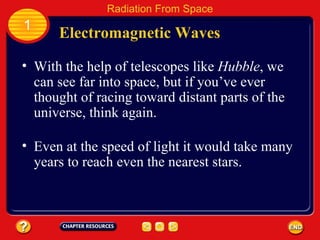 With the help of telescopes like  Hubble , we can see far into space, but if you’ve ever thought of racing toward distant parts of the universe, think again. Even at the speed of light it would take many years to reach even the nearest stars. Electromagnetic Waves 1 Radiation From Space 