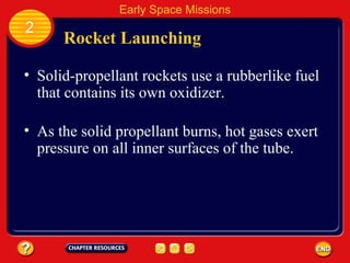 Rocket Launching Solid-propellant rockets use a rubberlike fuel that contains its own oxidizer. As the solid propellant burns, hot gases exert pressure on all inner surfaces of the tube. 2 Early Space Missions 