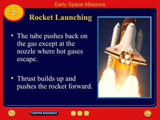 Rocket Launching The tube pushes back on the gas except at the nozzle where hot gases escape. Thrust builds up and pushes the rocket forward. 2 Early Space Missions 