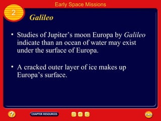 Galileo Studies of Jupiter’s moon Europa by  Galileo  indicate than an ocean of water may exist under the surface of Europa. 2 Early Space Missions A cracked outer layer of ice makes up Europa’s surface. 