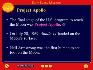 Project Apollo The final stage of the U.S. program to reach the Moon was  Project Apollo . 2 Early Space Missions On July 20, 1969,  Apollo 11  landed on the Moon’s surface.   Neil Armstrong was the first human to set foot on the Moon. 