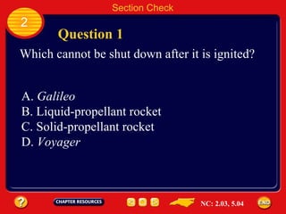 2 Section Check Question 1 Which cannot be shut down after it is ignited? A.  Galileo B. Liquid-propellant rocket C. Solid-propellant rocket D.  Voyager NC: 2.03, 5.04 