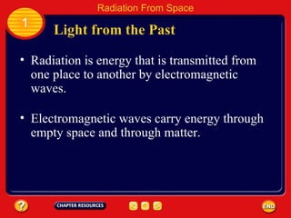 Radiation is energy that is transmitted from one place to another by electromagnetic waves. Electromagnetic waves carry energy through empty space and through matter. Light from the Past 1 Radiation From Space 