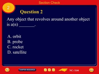 2 Question 2 Section Check Any object that revolves around another object is a(n) _______. A. orbit B. probe  C. rocket D. satellite NC: 5.04 