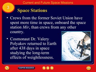 Space Stations Crews from the former Soviet Union have spent more time in space, onboard the space station  Mir , than crews from any other country. Cosmonaut Dr. Valery Polyakov returned to Earth after 438 days in space studying the long-term effects of weightlessness. 3 Current and Future Space Missions 
